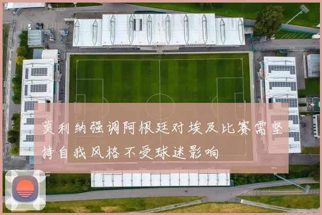 莫利纳强调阿根廷对埃及比赛需坚持自我风格不受球迷影响