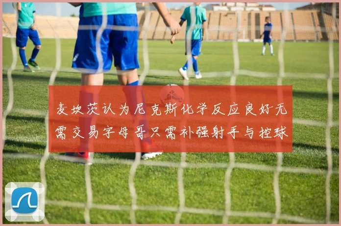 麦坎茨认为尼克斯化学反应良好无需交易字母哥只需补强射手与控球手