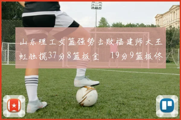 山东理工女篮强势击败福建师大王虹独揽37分8篮板金喆19分9篮板佟欣芷21分6篮板