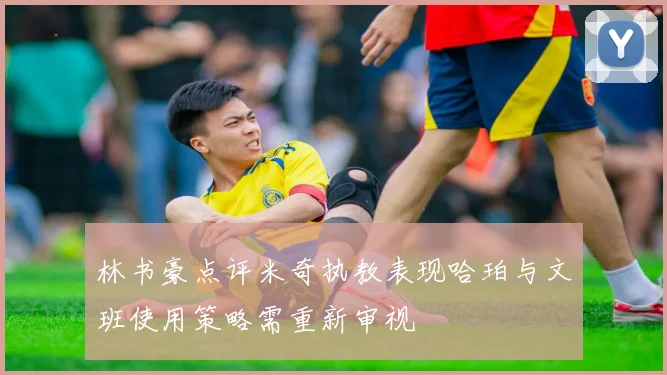 林书豪点评米奇执教表现哈珀与文班使用策略需重新审视