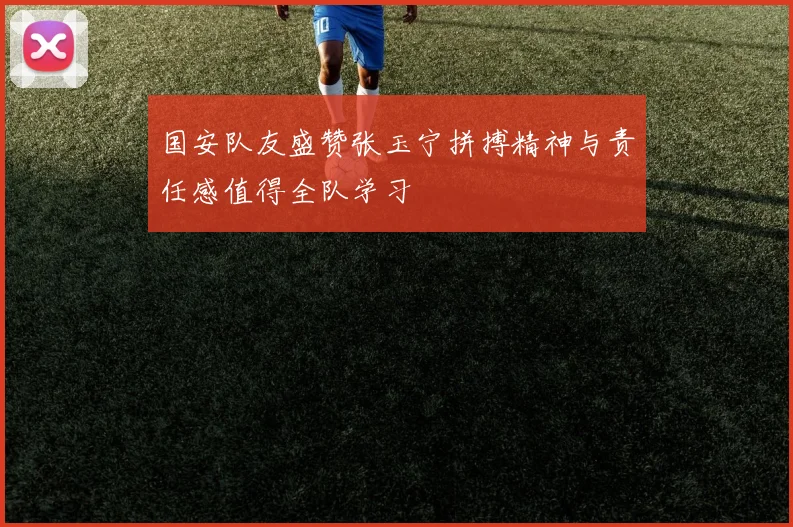 国安队友盛赞张玉宁拼搏精神与责任感值得全队学习