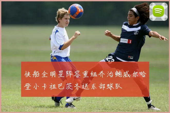快船全明星阵容重组乔治鲍威尔哈登小卡祖巴茨齐送东部球队
