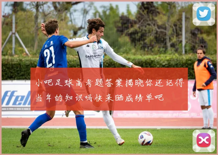 小吧足球高考题答案揭晓你还记得当年的知识吗快来晒成绩单吧