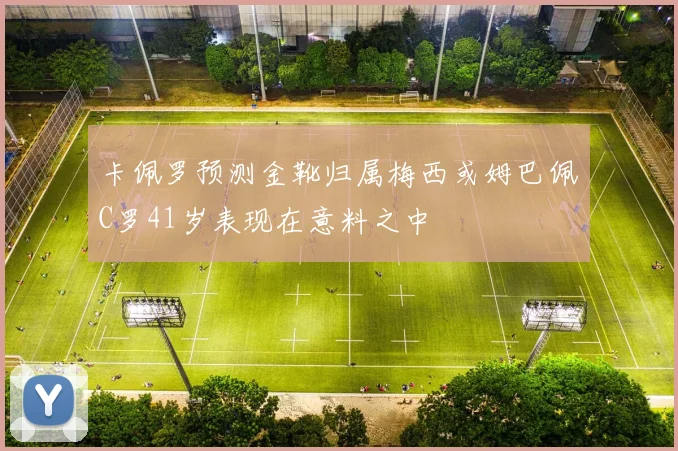 卡佩罗预测金靴归属梅西或姆巴佩C罗41岁表现在意料之中
