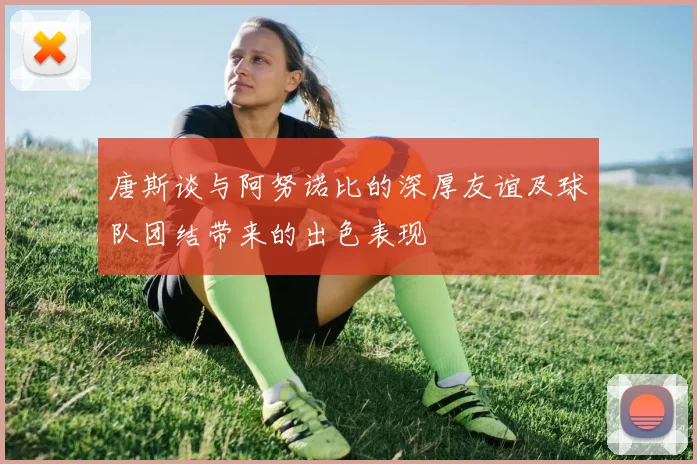 唐斯谈与阿努诺比的深厚友谊及球队团结带来的出色表现