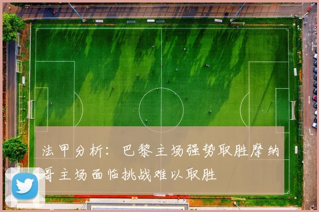 法甲分析：巴黎主场强势取胜摩纳哥主场面临挑战难以取胜