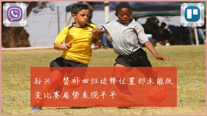 孙兴慜替补回归边锋位置却未能改变比赛局势表现平平