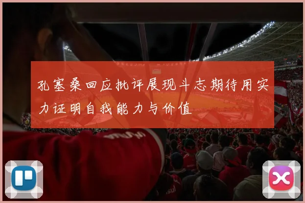 孔塞桑回应批评展现斗志期待用实力证明自我能力与价值