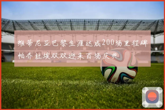 维蒂尼亚巴黎生涯达成200场里程碑帕乔杜埃双双迎来百场庆典