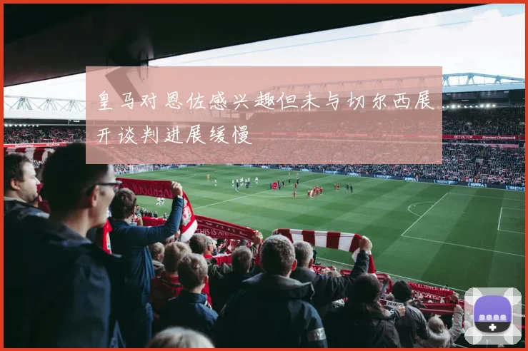 皇马对恩佐感兴趣但未与切尔西展开谈判进展缓慢