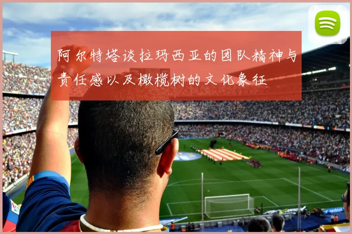 阿尔特塔谈拉玛西亚的团队精神与责任感以及橄榄树的文化象征