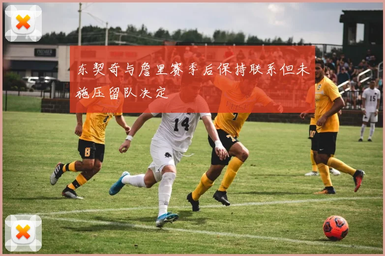 东契奇与詹里赛季后保持联系但未施压留队决定