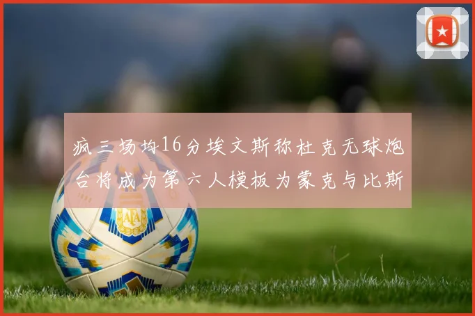 疯三场均16分埃文斯称杜克无球炮台将成为第六人模板为蒙克与比斯利