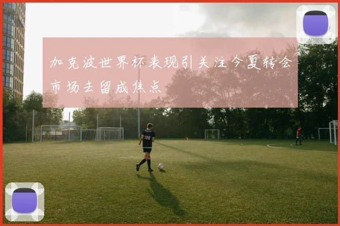 加克波世界杯表现引关注今夏转会市场去留成焦点