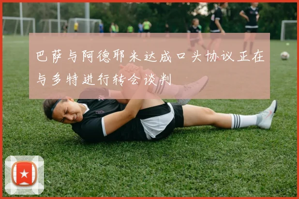巴萨与阿德耶米达成口头协议正在与多特进行转会谈判