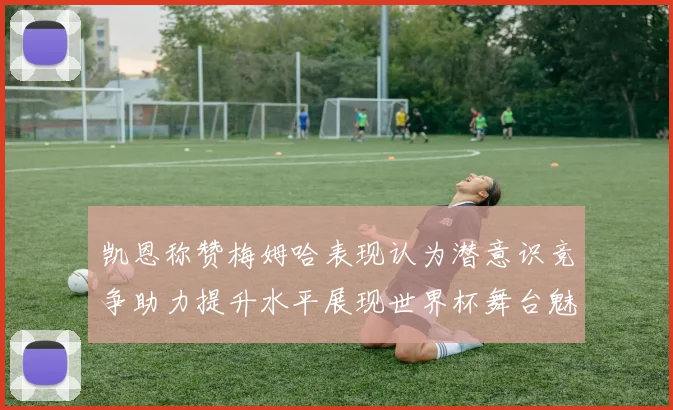 凯恩称赞梅姆哈表现认为潜意识竞争助力提升水平展现世界杯舞台魅力