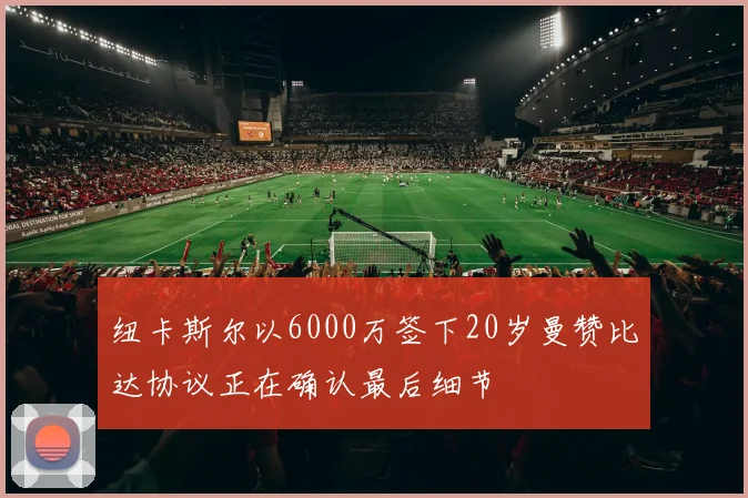 纽卡斯尔以6000万签下20岁曼赞比达协议正在确认最后细节