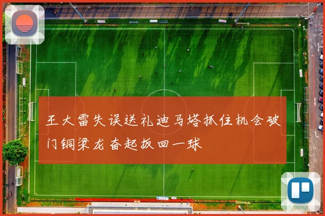 王大雷失误送礼迪马塔抓住机会破门铜梁龙奋起扳回一球