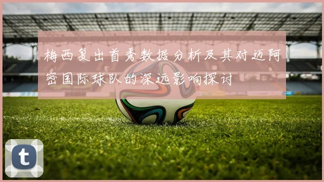 梅西复出首秀数据分析及其对迈阿密国际球队的深远影响探讨